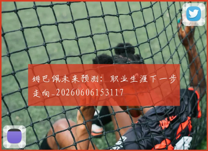 姆巴佩未来预测:职业生涯下一步走向_20260606153117