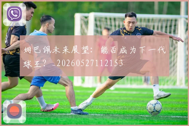 姆巴佩未来展望:能否成为下一代球王?_20260527112153