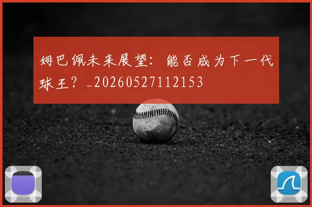 姆巴佩未来展望：能否成为下一代球王？_20260527112153