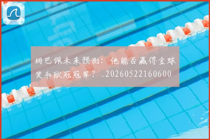 姆巴佩未来预测：他能否赢得金球奖和欧冠冠军？_20260522160600