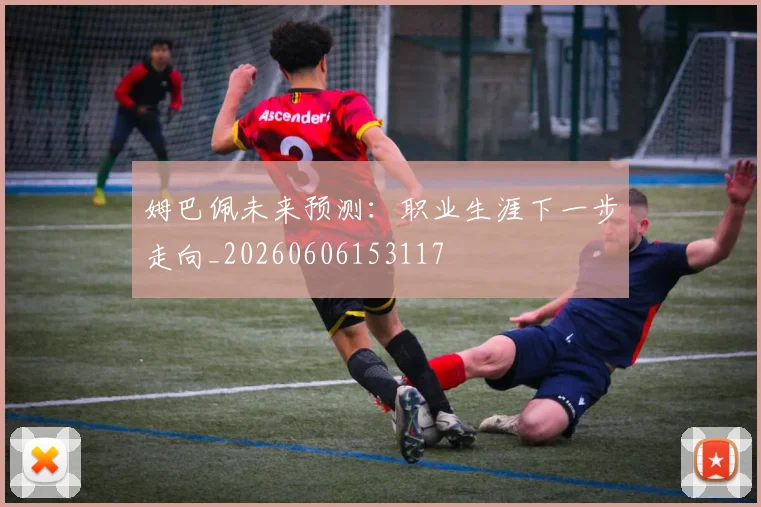 姆巴佩未来预测：职业生涯下一步走向_20260606153117